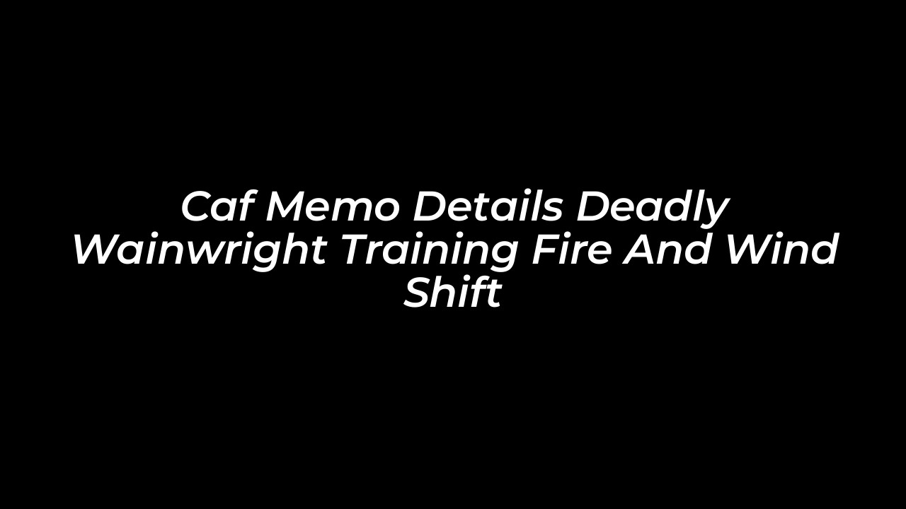 caf memo details deadly wainwright training fire and wind shift 8yna