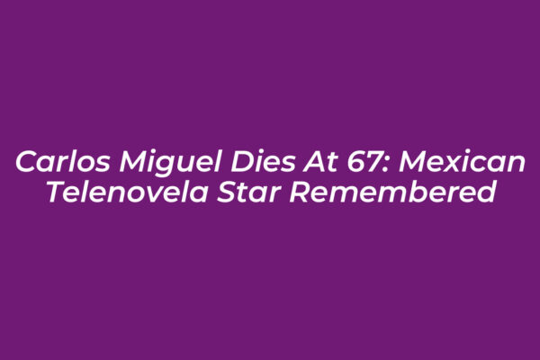 carlos miguel dies at 67 mexican telenovela star remembered zKbG