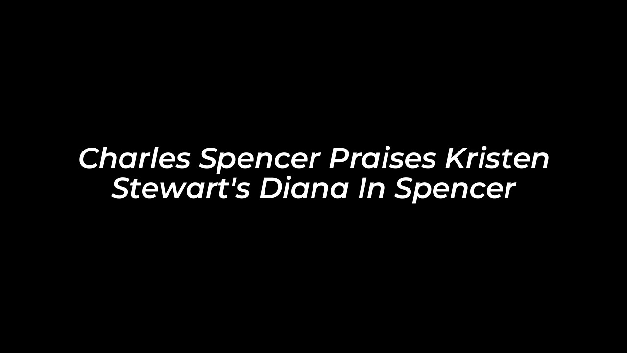 charles spencer praises kristen stewarts diana in spencer Tf8T
