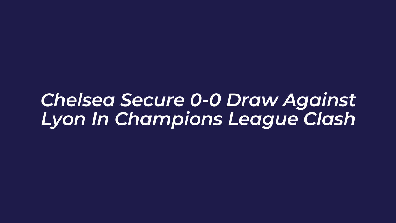 chelsea secure 0 0 draw against lyon in champions league clash 7wNW