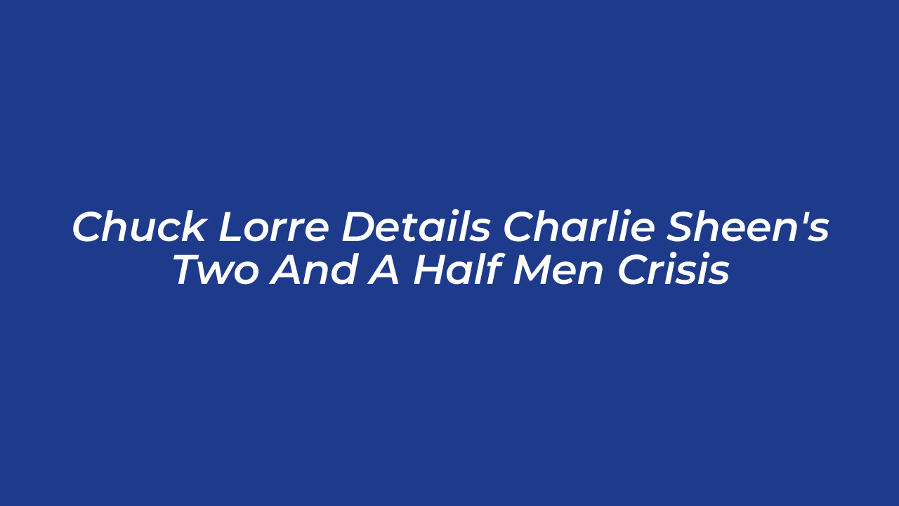 chuck lorre details charlie sheens two and a half men crisis jd0n