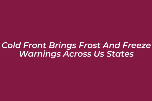cold front brings frost and freeze warnings across us states h54r