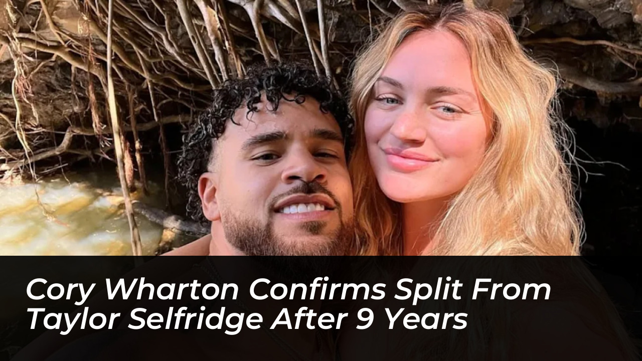 cory wharton confirms split from taylor selfridge after 9 years BuZS