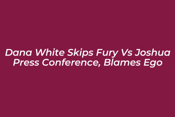 dana white skips fury vs joshua press conference blames ego mctp