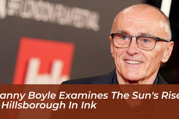 danny boyle examines the suns rise hillsborough in ink Apxh