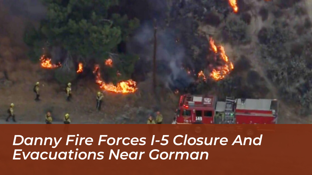 danny fire forces i 5 closure and evacuations near gorman ADIj