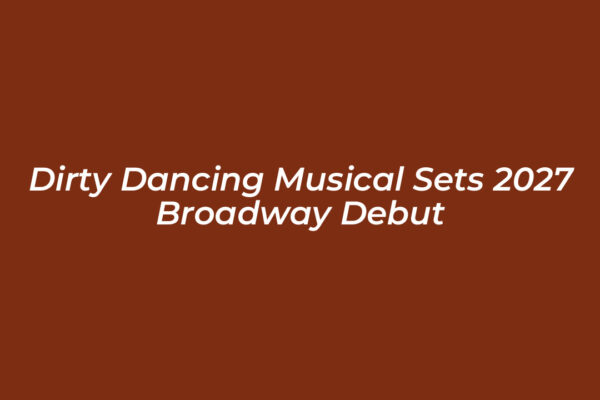 dirty dancing musical sets 2027 broadway debut EmDo