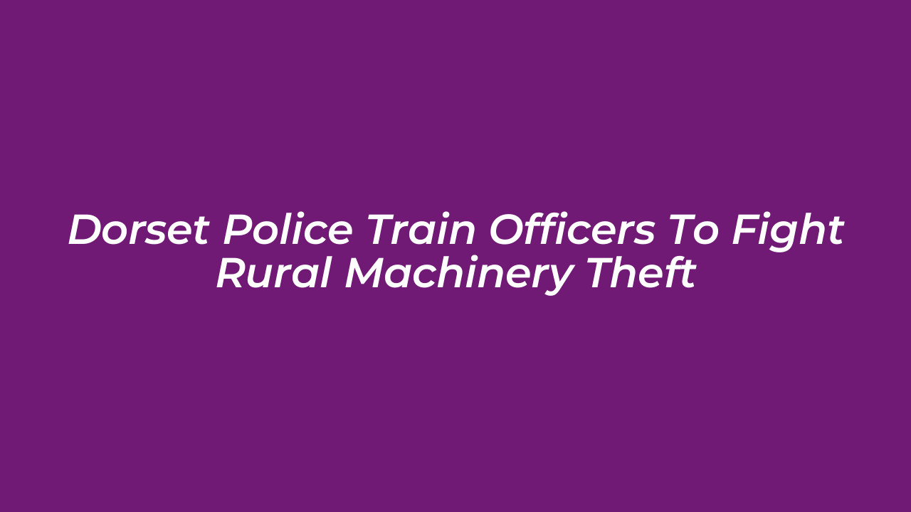 dorset police train officers to fight rural machinery theft 8pfT