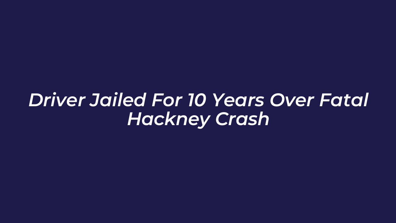 driver jailed for 10 years over fatal hackney crash 8i70
