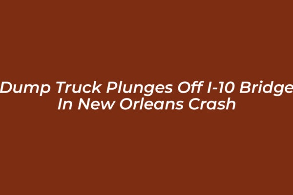 dump truck plunges off i 10 bridge in new orleans crash vkhp