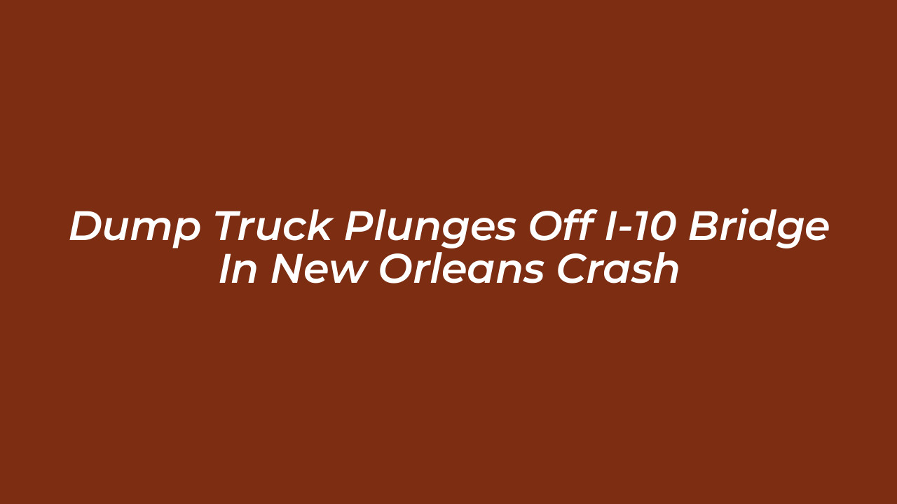 dump truck plunges off i 10 bridge in new orleans crash vkhp