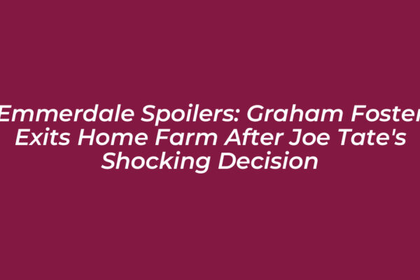 emmerdale spoilers graham foster exits home farm after joe tates shocking decision 8Lch