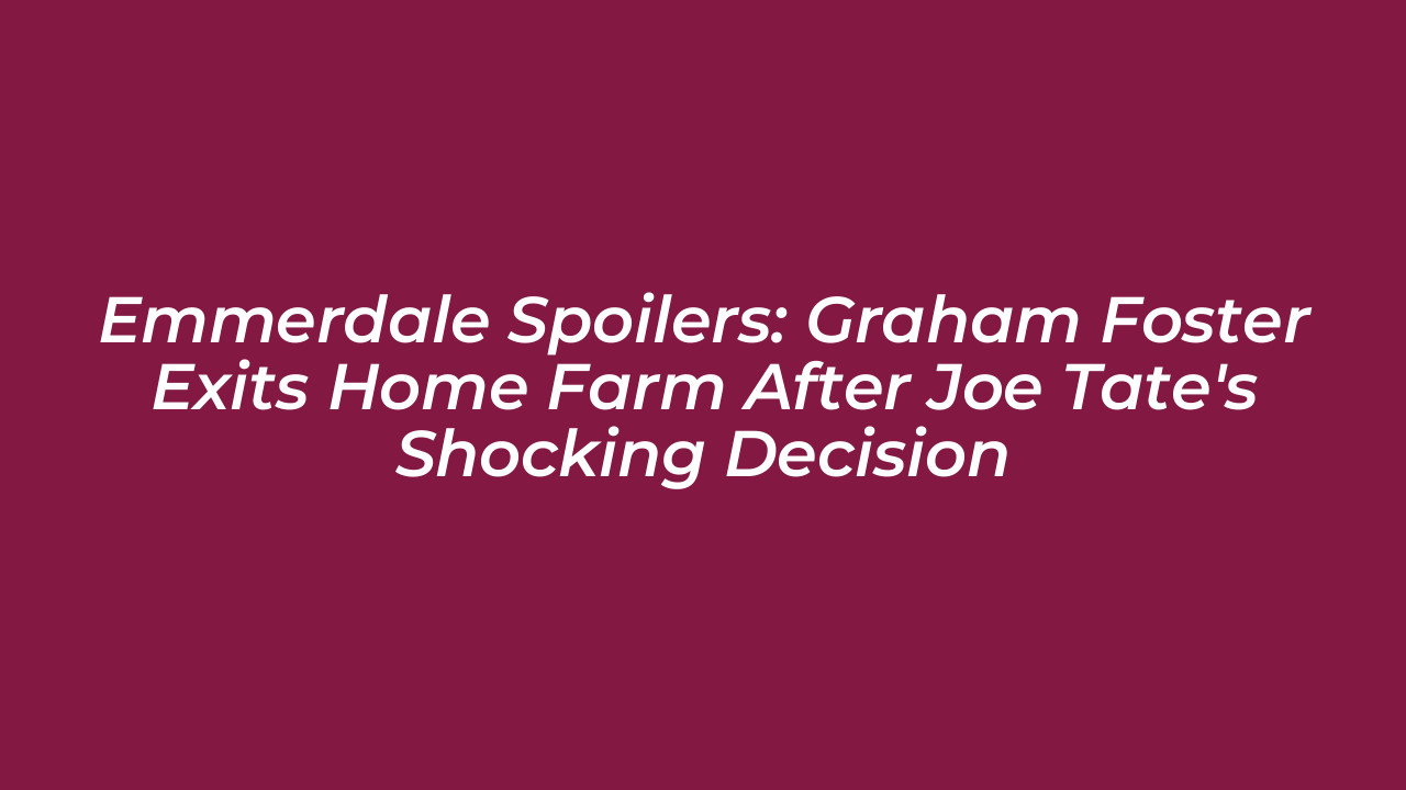 emmerdale spoilers graham foster exits home farm after joe tates shocking decision 8Lch