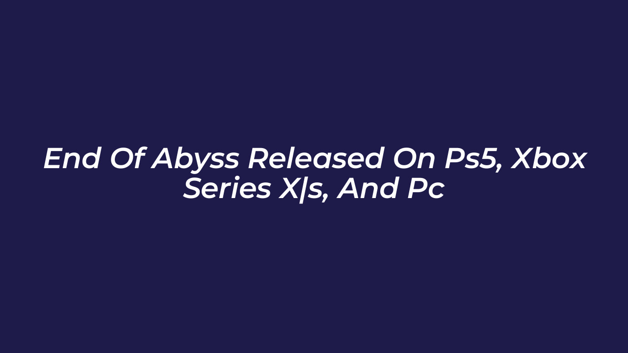 end of abyss released on ps5 xbox series xs and pc RZNA