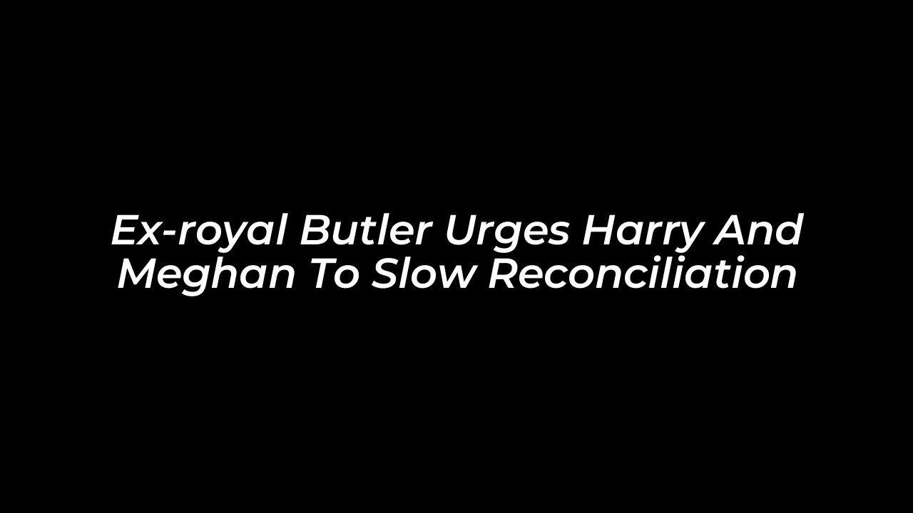 ex royal butler urges harry and meghan to slow reconciliation Ga8y