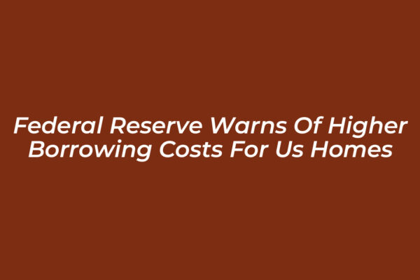 federal reserve warns of higher borrowing costs for us homes r8FY