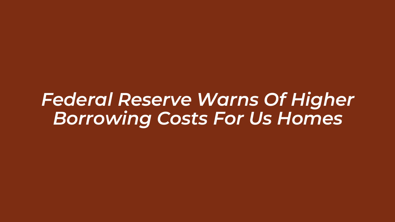 federal reserve warns of higher borrowing costs for us homes r8FY