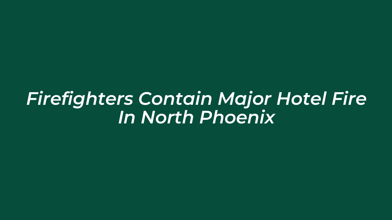 firefighters contain major hotel fire in north phoenix eYCG