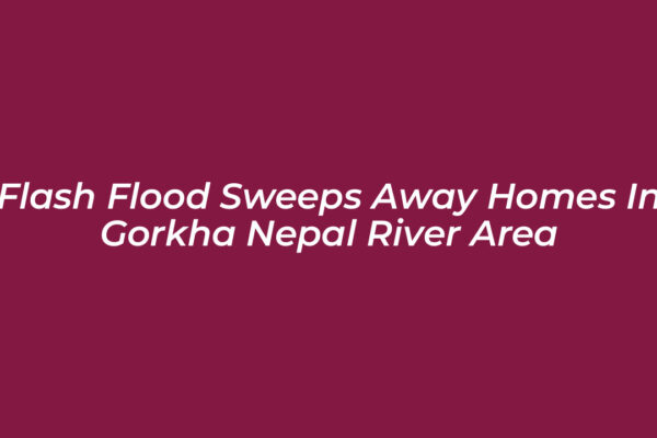 flash flood sweeps away homes in gorkha nepal river area YVxR