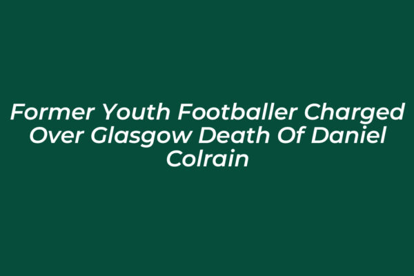 former youth footballer charged over glasgow death of daniel colrain NRBQ