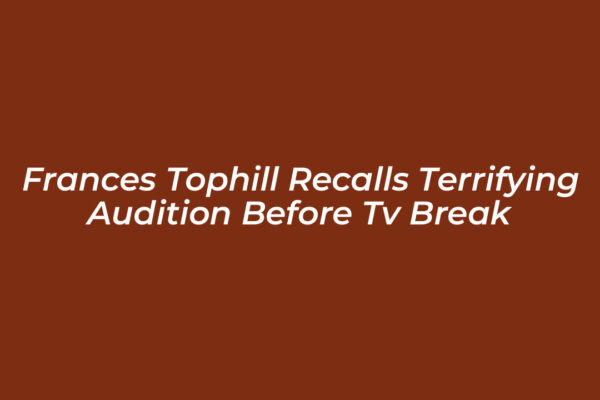 frances tophill recalls terrifying audition before tv break JUds
