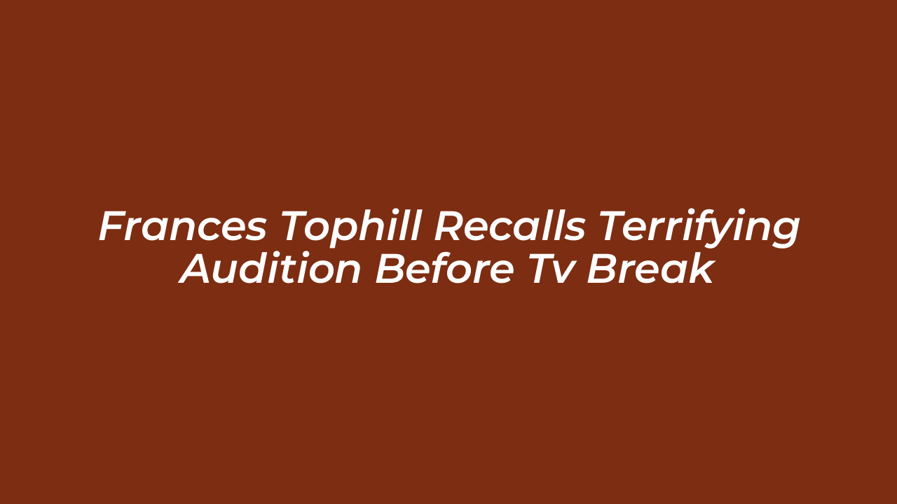 frances tophill recalls terrifying audition before tv break JUds