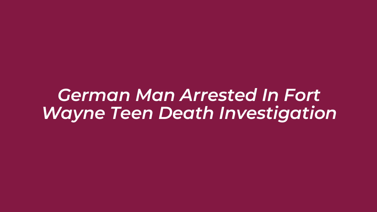 german man arrested in fort wayne teen death investigation MD5K