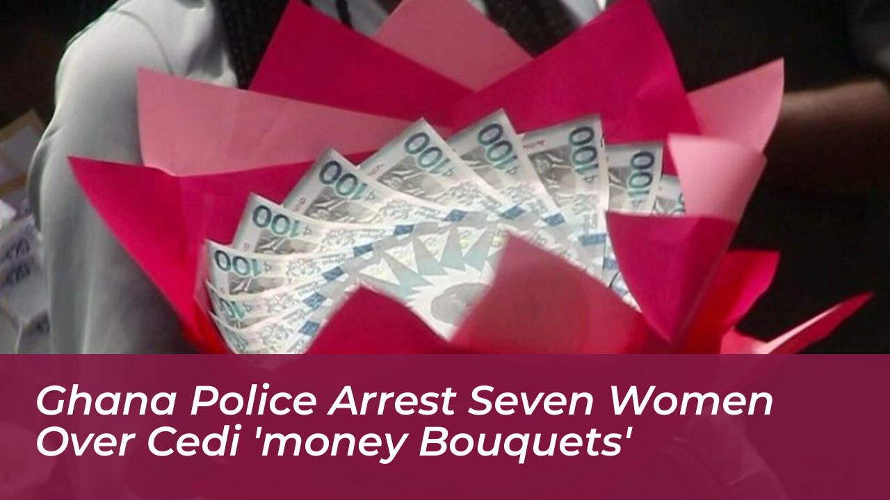 ghana police arrest seven women over cedi money bouquets CX3S