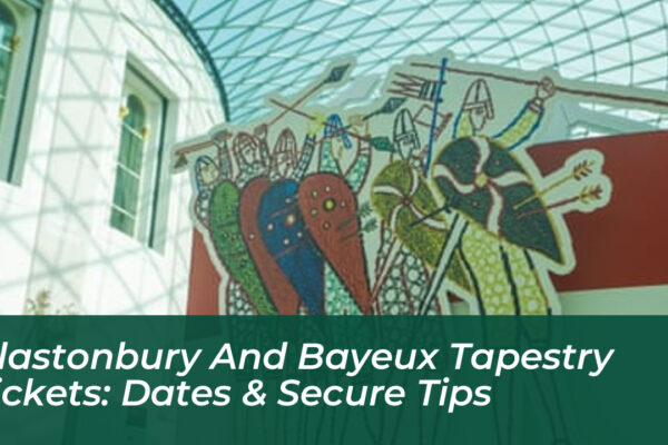 glastonbury and bayeux tapestry tickets dates secure tips ePTy