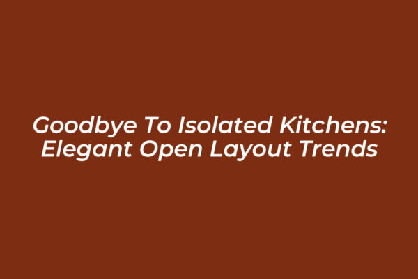 goodbye to isolated kitchens elegant open layout trends TAQF