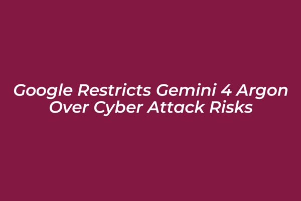 google restricts gemini 4 argon over cyber attack risks OWK3