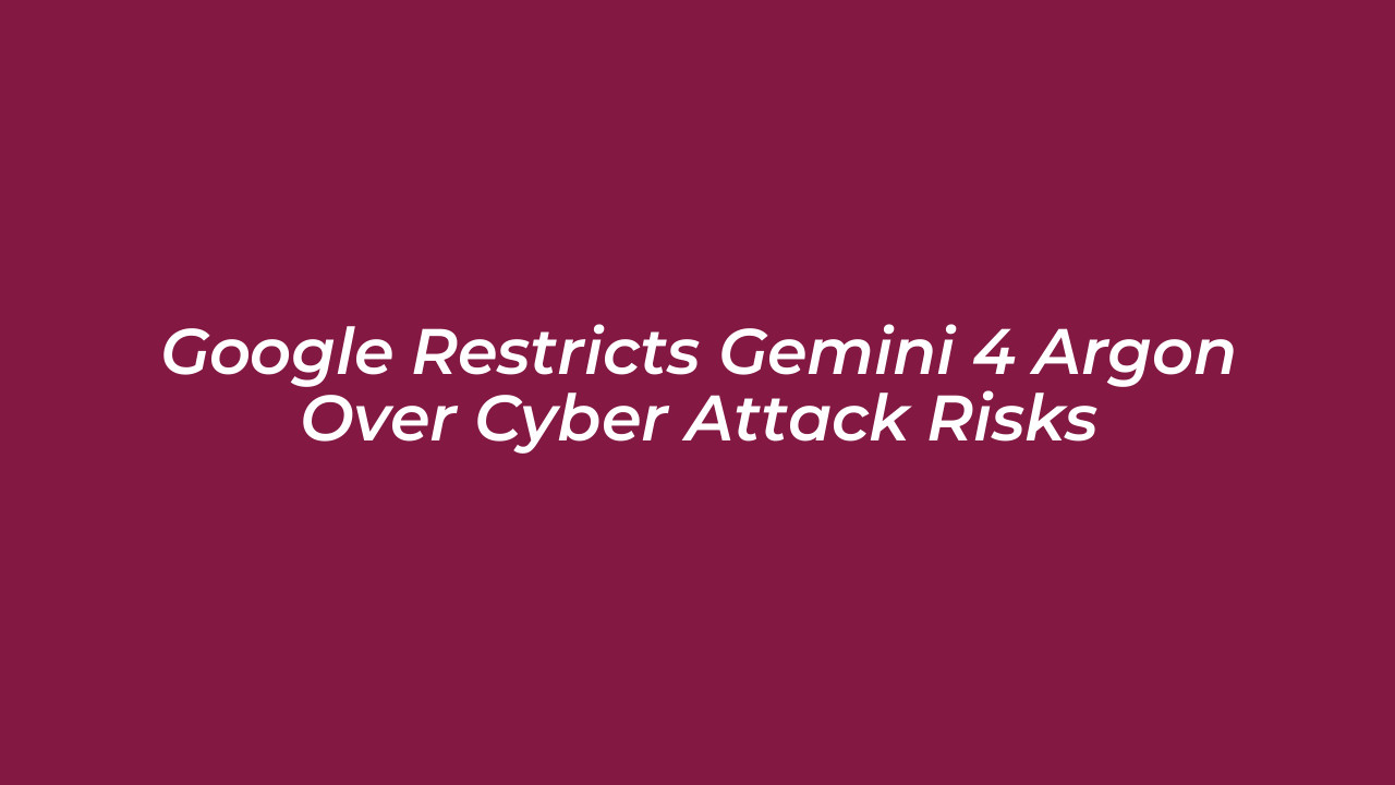 google restricts gemini 4 argon over cyber attack risks OWK3