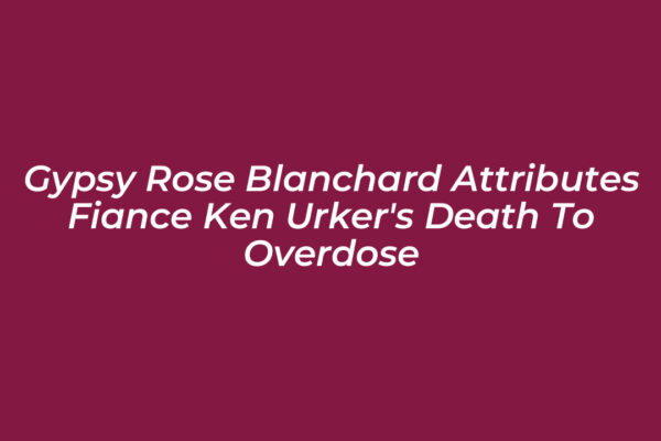 gypsy rose blanchard attributes fiance ken urkers death to overdose 2jqC