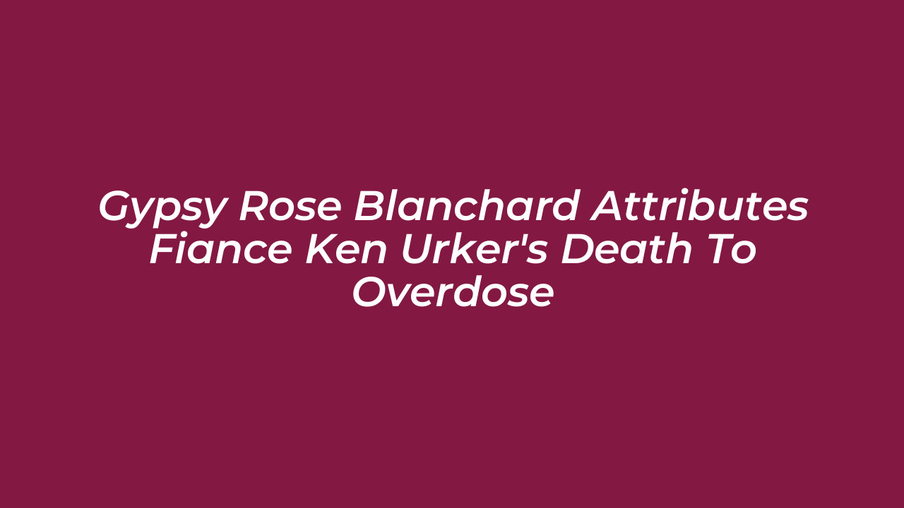 gypsy rose blanchard attributes fiance ken urkers death to overdose 2jqC