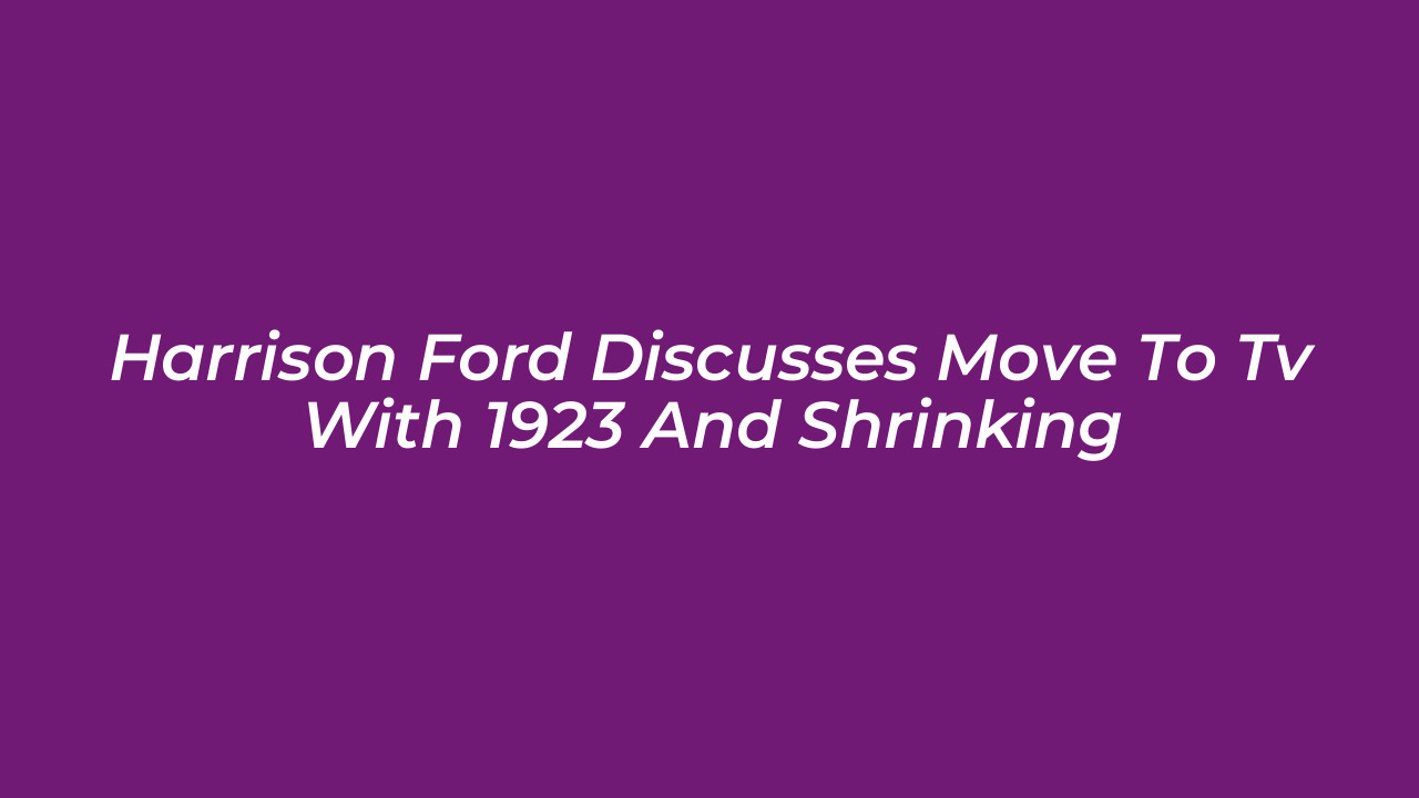 harrison ford discusses move to tv with 1923 and shrinking hhPs