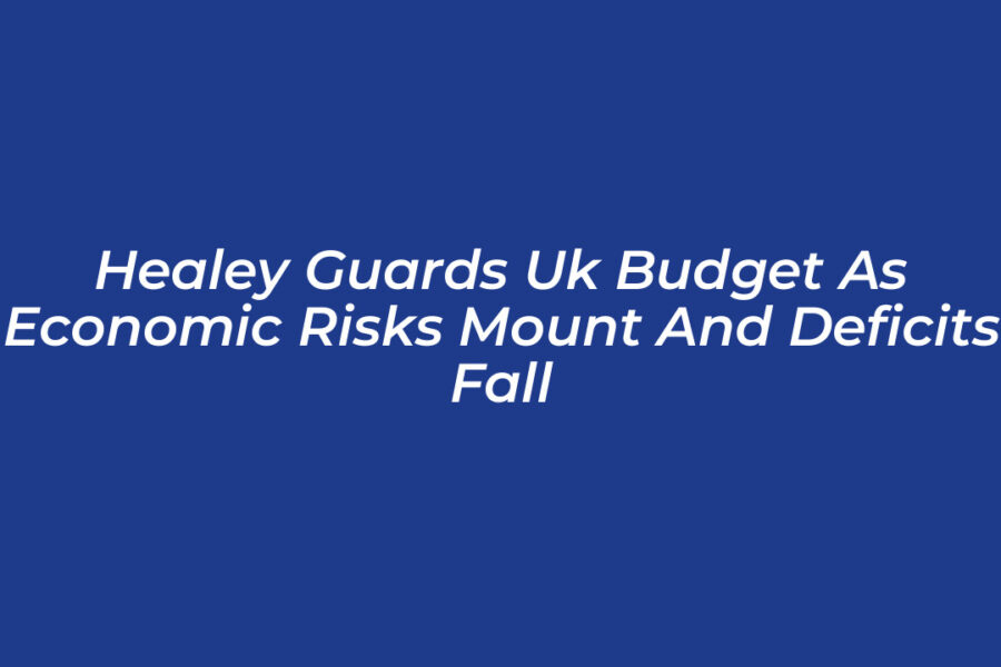 Healey Guards UK Budget as Economic Risks Mount and Deficits Fall