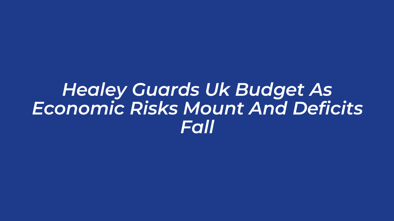 healey guards uk budget as economic risks mount and deficits fall yBRK