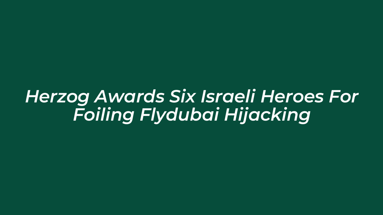 herzog awards six israeli heroes for foiling flydubai hijacking dhse
