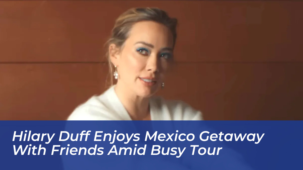 hilary duff enjoys mexico getaway with friends amid busy tour