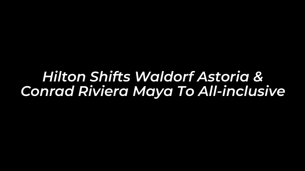 hilton shifts waldorf astoria conrad riviera maya to all inclusive 05hD