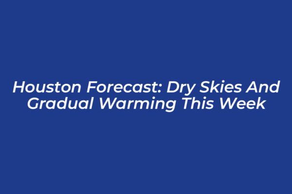 houston forecast dry skies and gradual warming this week Wsms