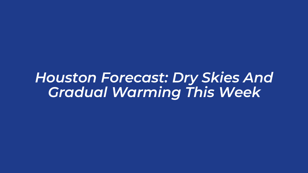 houston forecast dry skies and gradual warming this week Wsms