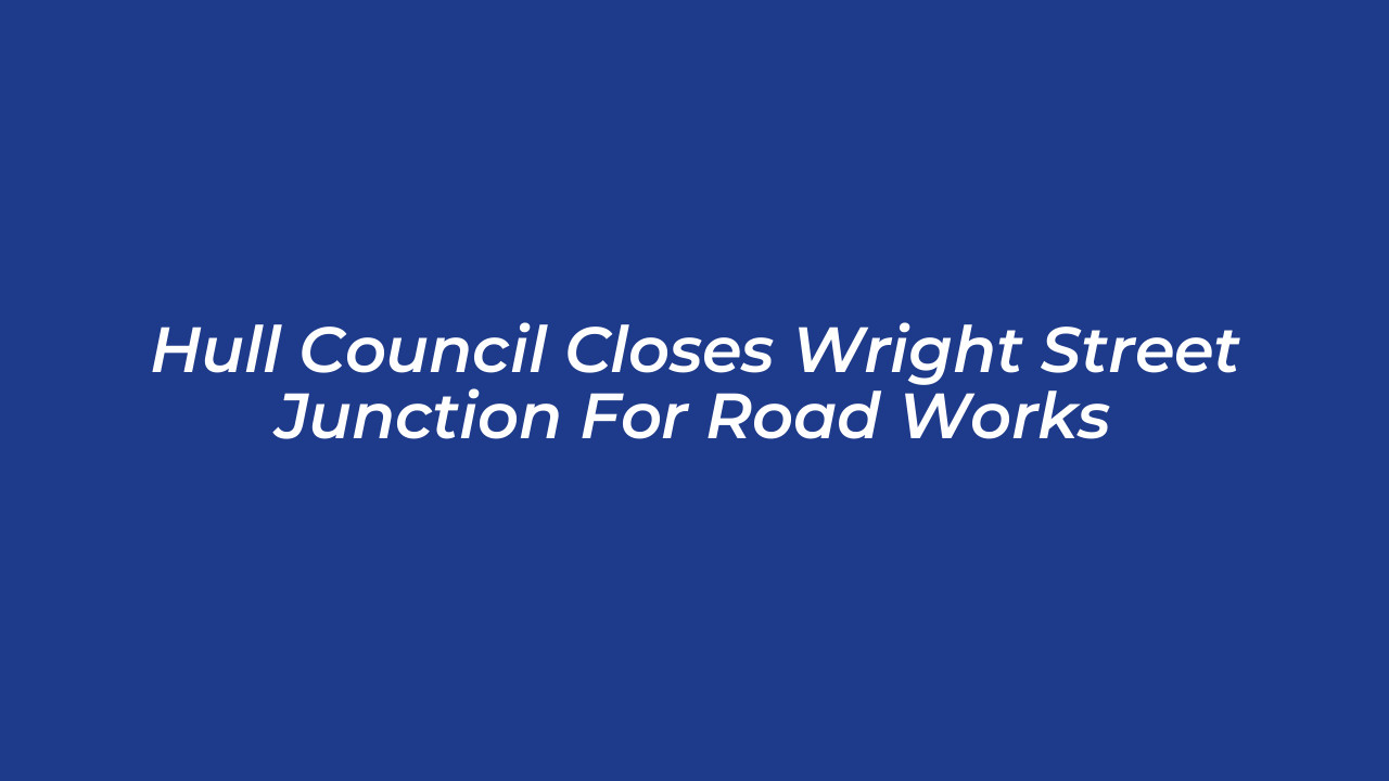 hull council closes wright street junction for road works PrHm