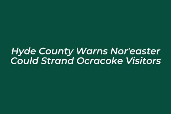 hyde county warns noreaster could strand ocracoke visitors GuKi