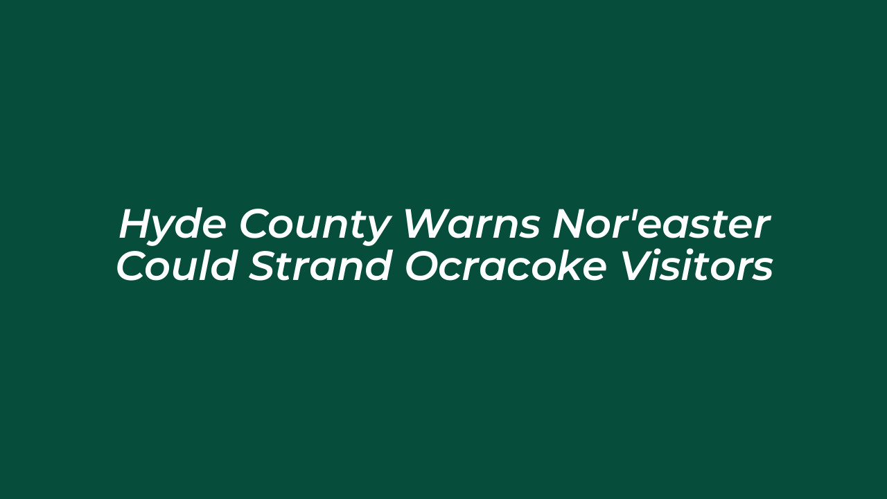 hyde county warns noreaster could strand ocracoke visitors GuKi