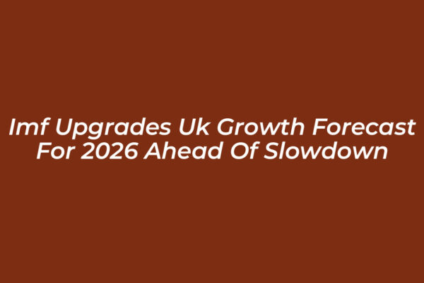 imf upgrades uk growth forecast for 2026 ahead of slowdown oPDD