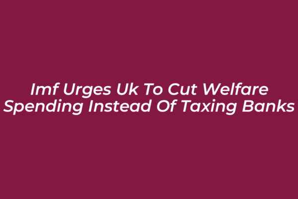 imf urges uk to cut welfare spending instead of taxing banks 7Ynk