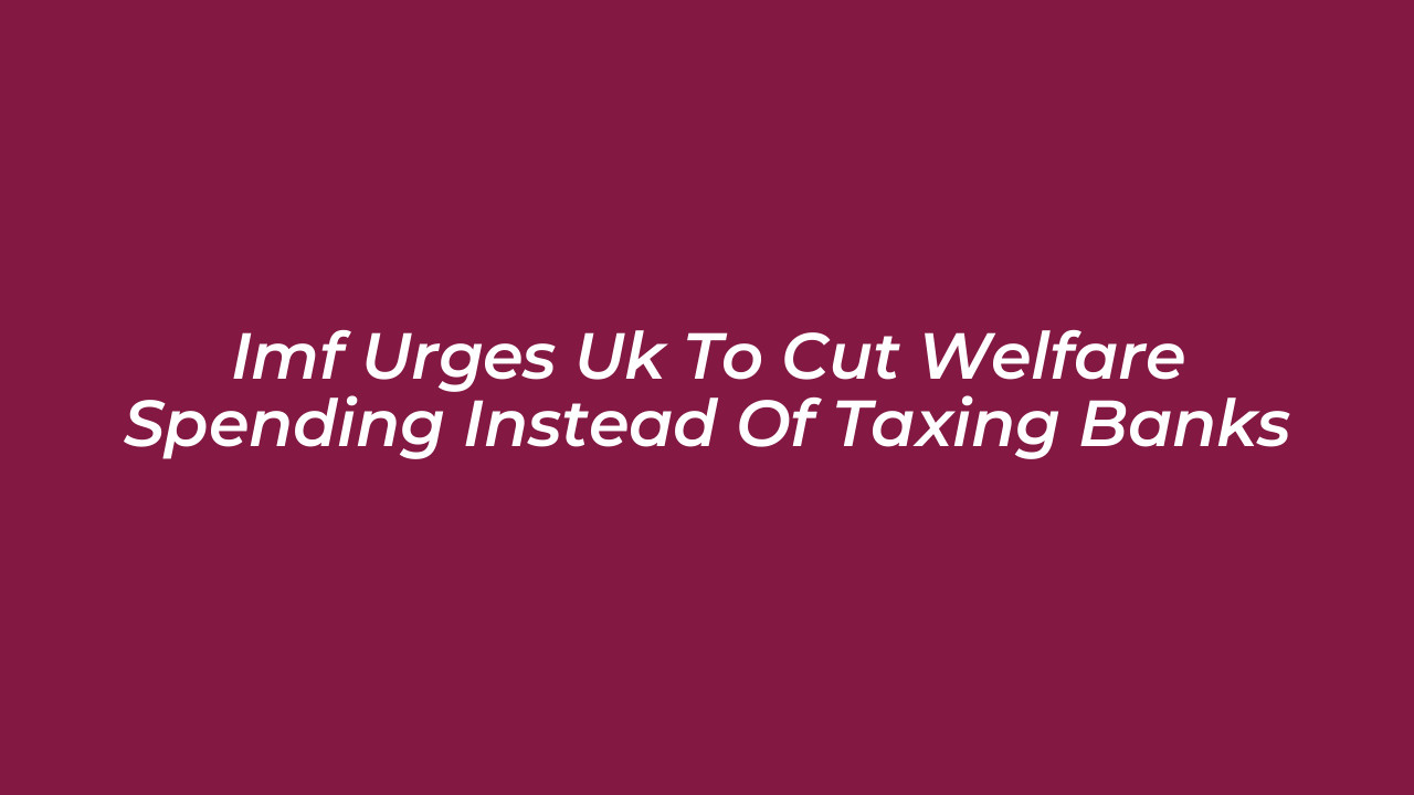 imf urges uk to cut welfare spending instead of taxing banks 7Ynk