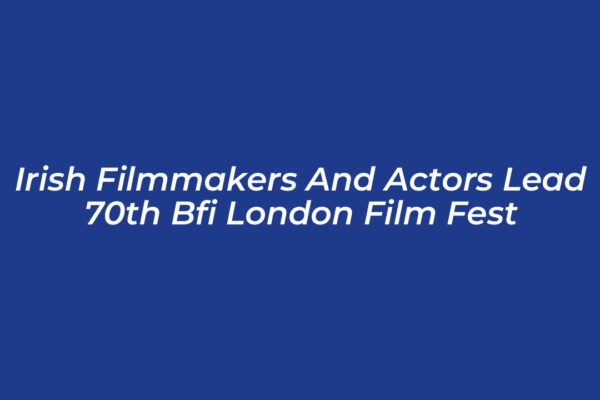 irish filmmakers and actors lead 70th bfi london film fest Ujna