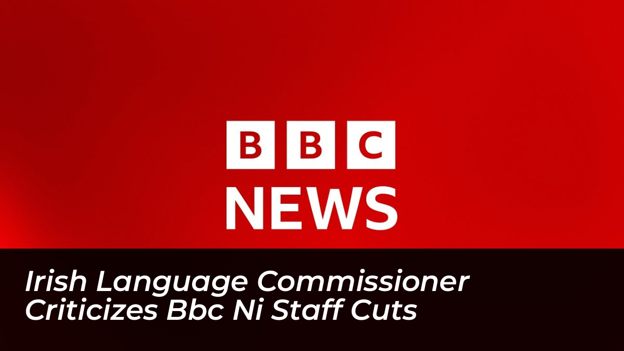 irish language commissioner criticizes bbc ni staff cuts Nowo